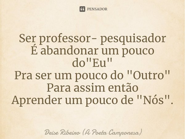 Ser professor- pesquisador
É ⁠abandonar um pouco do "Eu"
Pra ser um pouco do "Outro"
Para assim então
Aprender um pouco de "Nós".... Frase de Deise Ribeiro (A Poeta Camponesa).