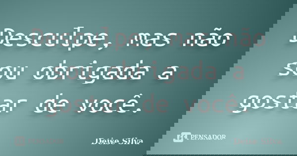 Desculpe, mas não sou obrigada a gostar de você.... Frase de Deise Silva.