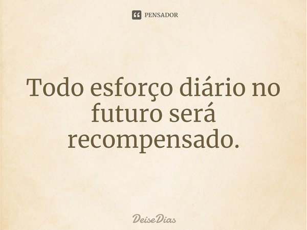 Todo esforço diário no futuro será recompensado.... Frase de DeiseDias.
