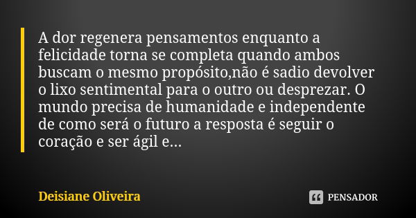 A dor regenera pensamentos enquanto a felicidade torna se completa quando ambos buscam o mesmo propósito,não é sadio devolver o lixo sentimental para o outro ou... Frase de Deisiane Oliveira.