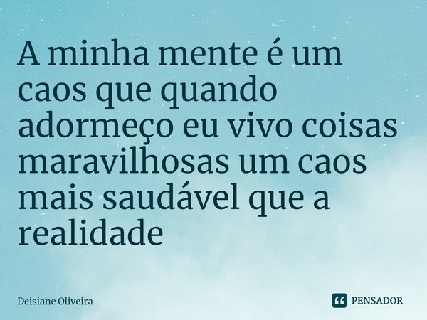 ⁠A minha mente é um caos que quando adormeço eu vivo coisas maravilhosas um caos mais saudável que a realidade... Frase de Deisiane Oliveira.