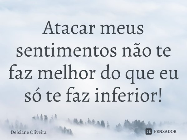⁠Atacar meus sentimentos não te faz melhor do que eu só te faz inferior!... Frase de Deisiane Oliveira.