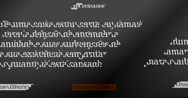 De uma coisa estou certa, eu jamais terei a bênção de entender a humanidade e suas subvenções de amar a sua existência sem gritar para o alto o quanto já está c... Frase de Deisiane Oliveira.