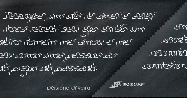 Desculpe ,um dia te amei e zelei, em troca recebi seu ego então um verdadeiro homem me amou e me reconheceu como uma pessoa ao contrário do prego do passado.... Frase de Deisiane Oliveira.