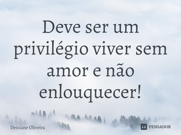 ⁠Deve ser um privilégio viver sem amor e não enlouquecer!... Frase de Deisiane Oliveira.
