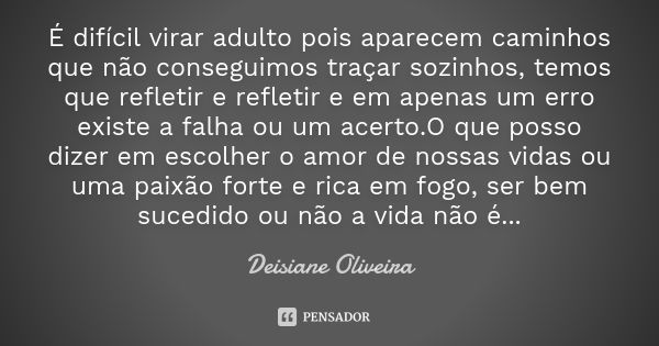 É difícil virar adulto pois aparecem caminhos que não conseguimos traçar sozinhos, temos que refletir e refletir e em apenas um erro existe a falha ou um acerto... Frase de Deisiane Oliveira.