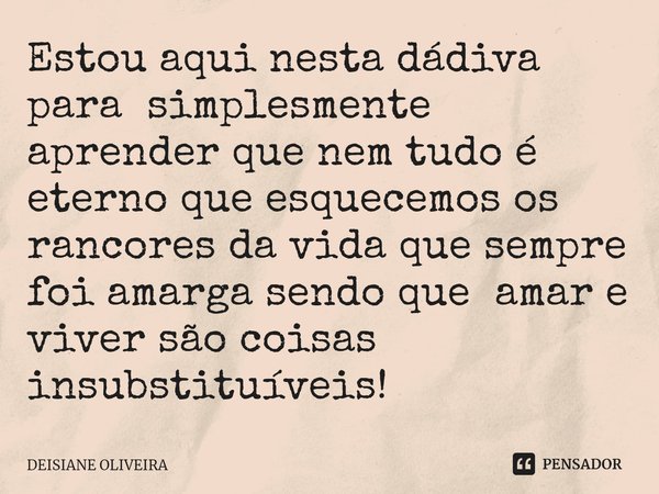 ⁠Estou aqui nesta dádiva para simplesmente aprender que nem tudo é eterno que esquecemos os rancores da vida que sempre foi amarga sendo que amar e viver são co... Frase de Deisiane Oliveira.