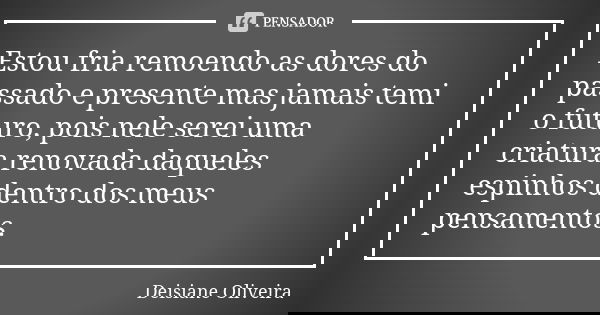 Estou fria remoendo as dores do passado e presente mas jamais temi o futuro, pois nele serei uma criatura renovada daqueles espinhos dentro dos meus pensamentos... Frase de Deisiane Oliveira.