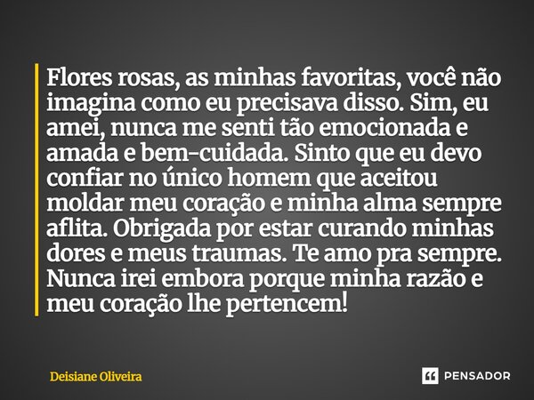 Flores rosas, as minhas favoritas, você não imagina como eu precisava disso. Sim, eu amei, nunca me senti tão emocionada e amada e bem-cuidada. Sinto que eu dev... Frase de Deisiane Oliveira.