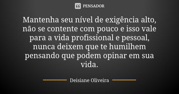 Mantenha seu nível de exigência alto, não se contente com pouco e isso vale para a vida profissional e pessoal, nunca deixem que te humilhem pensando que podem ... Frase de Deisiane Oliveira.