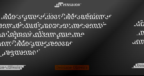 Mas o que é isso? Me odeiam e fazem de tudo para eu me sentir mal depois dizem que me amam? Mas que pessoa pequena!... Frase de Deisiane Oliveira.