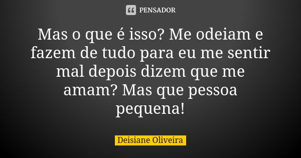 Mas o que é isso? Me odeiam e fazem de tudo para eu me sentir mal depois dizem que me amam? Mas que pessoa pequena!... Frase de Deisiane Oliveira.