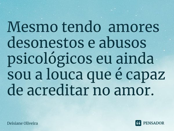 Mesmo tendo amores desonestos e abusos psicológicos eu ainda sou a louca que é capaz de acreditar no amor.... Frase de Deisiane Oliveira.