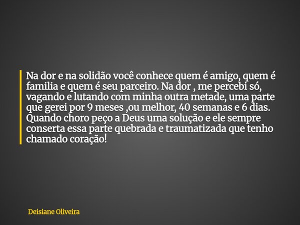 Na dor e na solidão você conhece quem é amigo, quem é familia e quem é seu parceiro. Na dor , me percebi só, vagando e lutando com minha outra metade, uma parte... Frase de Deisiane Oliveira.