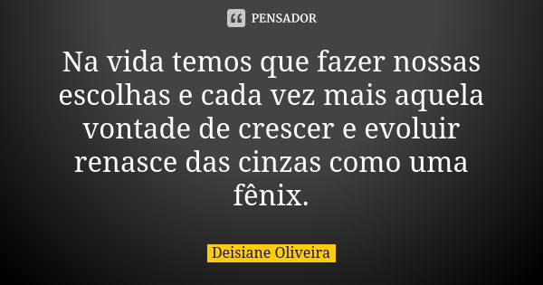 Na vida temos que fazer nossas escolhas e cada vez mais aquela vontade de crescer e evoluir renasce das cinzas como uma fênix.... Frase de Deisiane Oliveira.