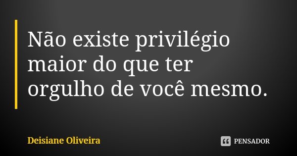 Não existe privilégio maior do que ter orgulho de você mesmo.... Frase de Deisiane Oliveira.