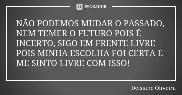 NÃO PODEMOS MUDAR O PASSADO, NEM TEMER O FUTURO POIS É INCERTO, SIGO EM FRENTE LIVRE POIS MINHA ESCOLHA FOI CERTA E ME SINTO LIVRE COM ISSO!... Frase de Deisiane Oliveira.