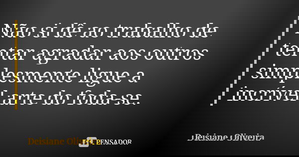 Não si dê ao trabalho de tentar agradar aos outros simplesmente ligue a incrível arte do foda-se.... Frase de Deisiane Oliveira.