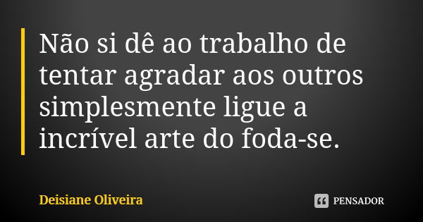 Não si dê ao trabalho de tentar agradar aos outros simplesmente ligue a incrível arte do foda-se.... Frase de Deisiane Oliveira.