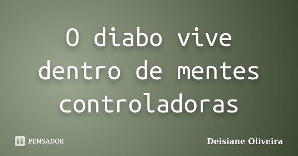 O diabo vive dentro de mentes controladoras... Frase de Deisiane Oliveira.