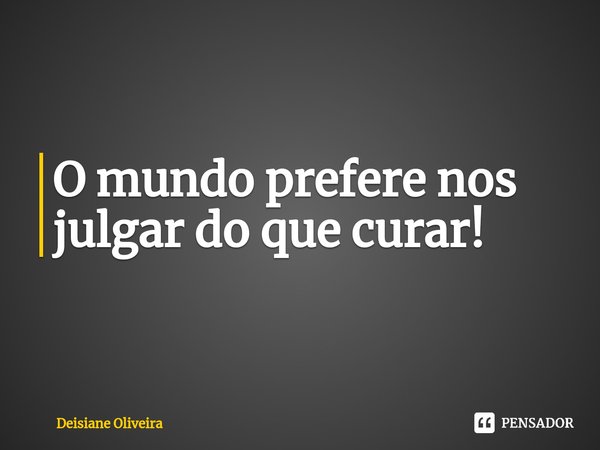 ⁠O mundo prefere nos julgar do que curar!... Frase de Deisiane Oliveira.