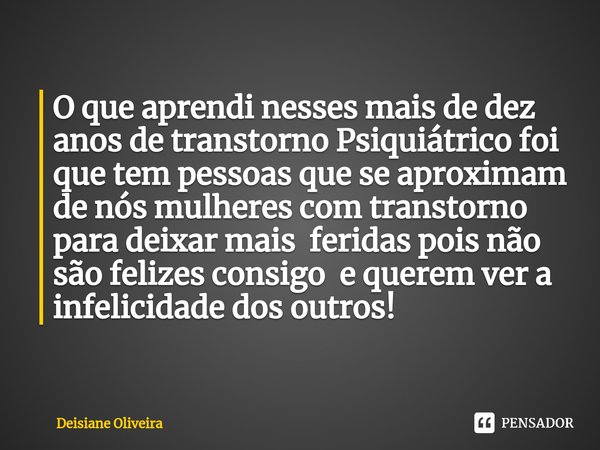 O que aprendi nesses mais de dez anos de transtorno Psiquiátrico foi que tem pessoas que se aproximam de nós mulheres com transtorno para deixar mais feridas p... Frase de Deisiane Oliveira.