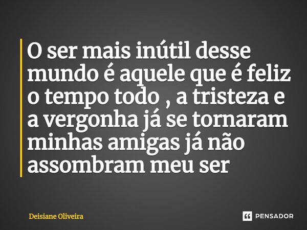 ⁠O ser mais inútil desse mundo é aquele que é feliz o tempo todo , a tristeza e a vergonha já se tornaram minhas amigas já não assombram meu ser... Frase de Deisiane Oliveira.