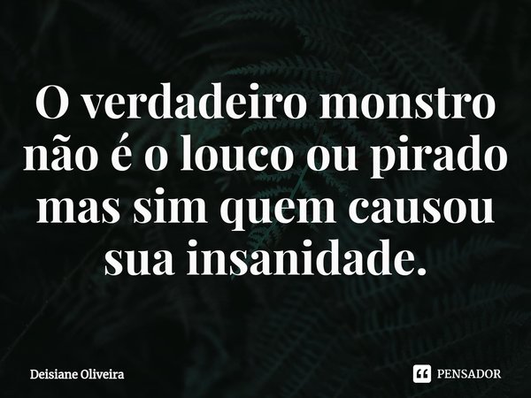 ⁠O verdadeiro monstro não é o louco ou pirado mas sim quem causou sua insanidade.... Frase de Deisiane Oliveira.