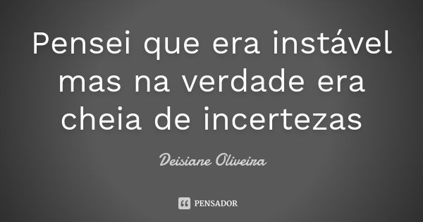 Pensei que era instável mas na verdade era cheia de incertezas... Frase de Deisiane Oliveira.