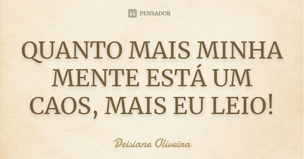 QUANTO MAIS MINHA MENTE ESTÁ UM CAOS, MAIS EU LEIO!... Frase de Deisiane Oliveira.