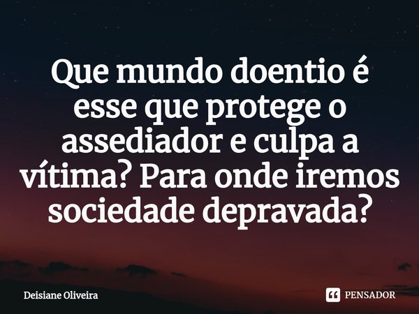 ⁠Que mundo doentio é esse que protege o assediador e culpa a vítima? Para onde iremos sociedade depravada?... Frase de Deisiane Oliveira.