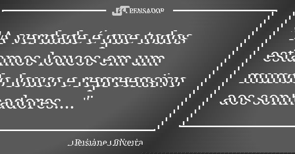 "A verdade é que todos estamos loucos em um mundo louco e repreensivo aos sonhadores...."... Frase de Deisiane Oliveira.