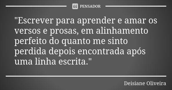 "Escrever para aprender e amar os versos e prosas, em alinhamento perfeito do quanto me sinto perdida depois encontrada após uma linha escrita."... Frase de Deisiane Oliveira.