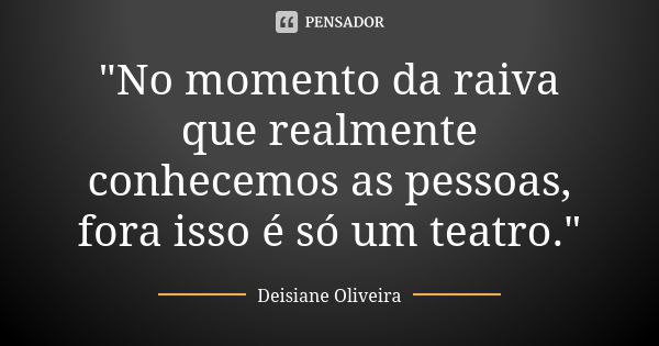 "No momento da raiva que realmente conhecemos as pessoas, fora isso é só um teatro."... Frase de Deisiane Oliveira.