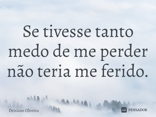 ⁠Se tivesse tanto medo de me perder não teria me ferido.... Frase de Deisiane Oliveira.