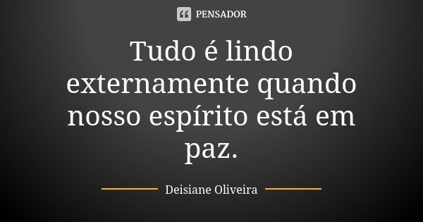 Tudo é lindo externamente quando nosso espírito está em paz.... Frase de Deisiane Oliveira.