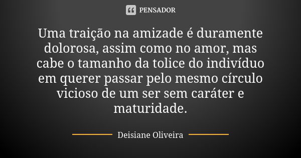 Uma traição na amizade é duramente dolorosa, assim como no amor, mas cabe o tamanho da tolice do indivíduo em querer passar pelo mesmo círculo vicioso de um ser... Frase de Deisiane Oliveira.