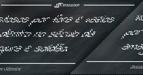Vistosos por fora e vazios por dentro no século da amargura e solidão.... Frase de Deisiane Oliveira.