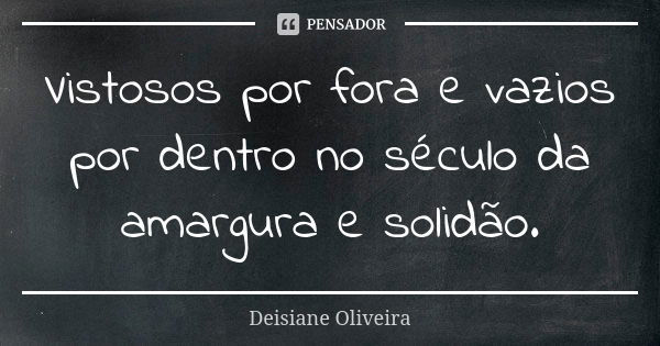 Vistosos por fora e vazios por dentro no século da amargura e solidão.... Frase de Deisiane Oliveira.