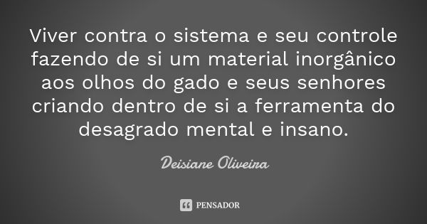 Viver contra o sistema e seu controle fazendo de si um material inorgânico aos olhos do gado e seus senhores criando dentro de si a ferramenta do desagrado ment... Frase de Deisiane Oliveira.