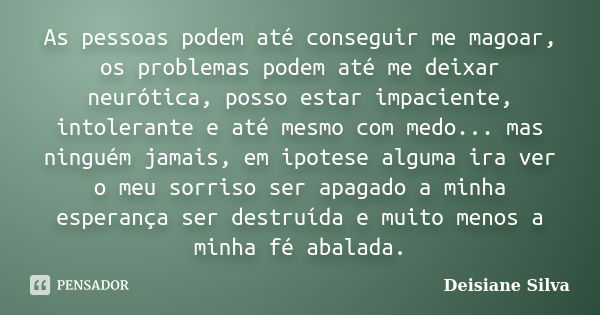 As pessoas podem até conseguir me magoar, os problemas podem até me deixar neurótica, posso estar impaciente, intolerante e até mesmo com medo... mas ninguém ja... Frase de Deisiane Silva.