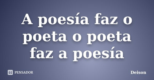 A poesía faz o poeta o poeta faz a poesía... Frase de Deison.