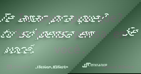 Te amar pra que? Se tu só pensa em você.... Frase de Deison Ribeiro.