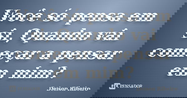 Você só pensa em si, Quando vai começar a pensar em mim?... Frase de Deison Ribeiro.