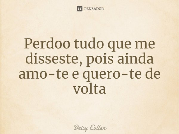 ⁠Perdoo tudo que me disseste, pois ainda amo-te e quero-te de volta... Frase de Deisy Evllen.