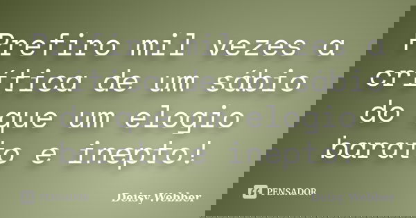 Prefiro mil vezes a crítica de um sábio do que um elogio barato e inepto!... Frase de Deisy Webber.