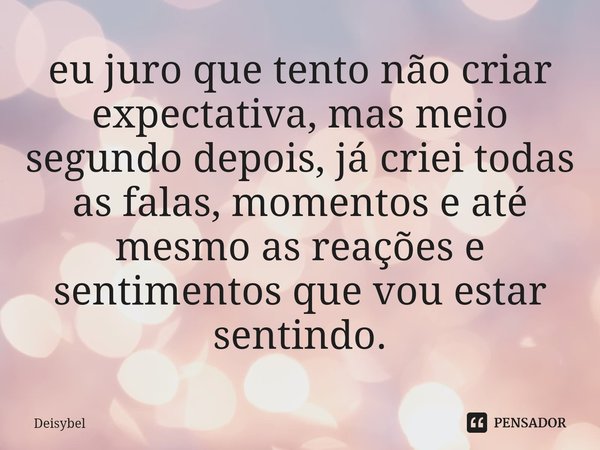 ⁠eu juro que tento não criar expectativa, mas meio segundo depois, já criei todas as falas, momentos e até mesmo as reações e sentimentos que vou estar sentindo... Frase de Deisybel.