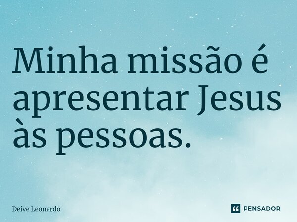 Minha missão é apresentar Jesus às pessoas.... Frase de Deive Leonardo.