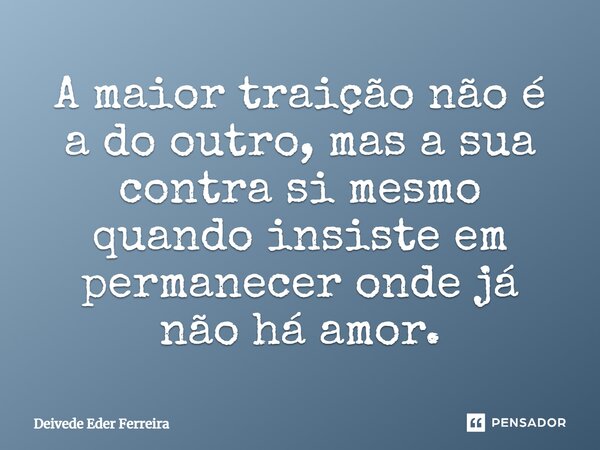 ⁠A maior traição não é a do outro, mas a sua contra si mesmo quando insiste em permanecer onde já não há amor.... Frase de Deivede Eder Ferreira.