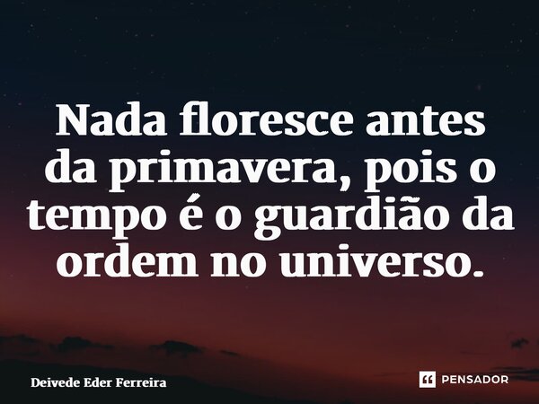 ⁠Nada floresce antes da primavera, pois o tempo é o guardião da ordem no universo.... Frase de Deivede Eder Ferreira.